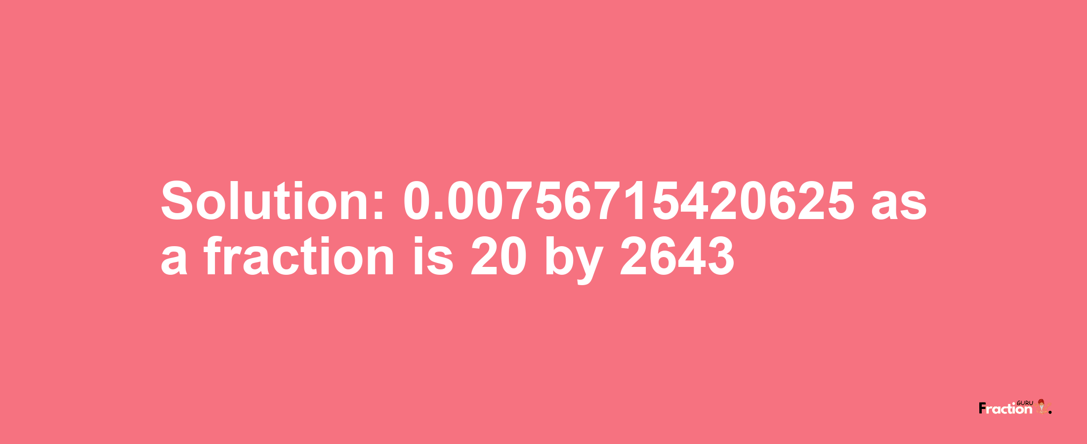 Solution:0.00756715420625 as a fraction is 20/2643